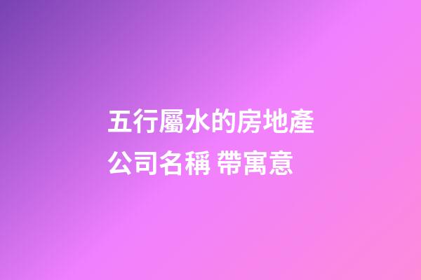 五行屬水的房地產公司名稱 帶寓意-第1張-公司起名-玄機派